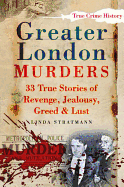 Greater London Murders: 33 True Stories of Revenge, Greed, Jealousy & Lust