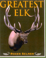Greatest Elk: A Complete Historical and Illustrated Record of North America's Biggest Elk