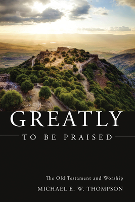 Greatly to Be Praised: The Old Testament and Worship - Thompson, Michael E W