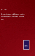 Greece, Ancient and Modern: Lectures delivered before the Lowell Institute: Vol. I