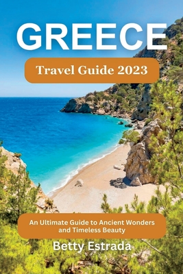 Greece Travel Guide 2023: An Ultimate Guide to Ancient Wonders and Timeless Beauty - Estrada, Betty