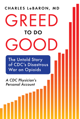 Greed to Do Good: The Untold Story of CDC's Disastrous War on Opioids: A CDC Physician's Personal Account - Lebaron, Charles