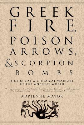 Greek Fire, Poison Arrows, & Scorpion Bombs: Biological & Chemical Warfare in the Ancient World - Mayor, Adrienne