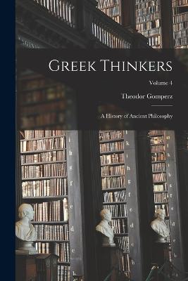 Greek Thinkers; a History of Ancient Philosophy; Volume 4 - Gomperz, Theodor