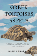 Greek Tortoises as Pets: A Complete Guide to Care, Bonding, Health, Feeding, and Ownership