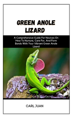Green Anole Lizard: A Comprehensive Guide For Novices On How To Nurture, Care For, And Form Bonds With Your Vibrant Green Anole Lizard - Juan, Carl