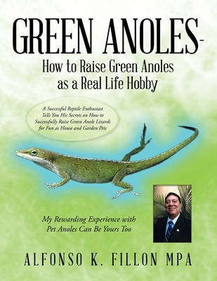 Green Anoles - How to Raise Green Anoles as a Real Life Hobby: A Successful Reptile Enthusiast Tells You His Secrets on How to Successfully Raise Green Anole Lizards for Fun as House and Garden Pets - Fillon Mpa, Alfonso K