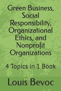 Green Business, Social Responsibility, Organizational Ethics, and Nonprofit Organizations: 4 Topics in 1 Book