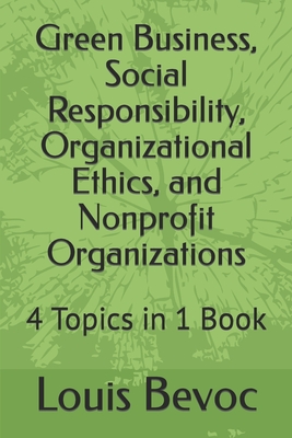 Green Business, Social Responsibility, Organizational Ethics, and Nonprofit Organizations: 4 Topics in 1 Book - Bevoc, Louis