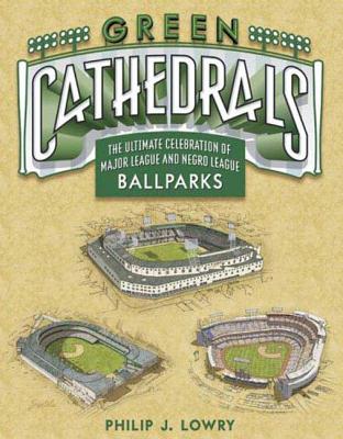 Green Cathedrals: The Ultimate Celebration of All Major League and Negro League Ballparks - Lowry, Philip