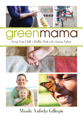 Green Mama: Giving Your Child a Healthy Start and a Greener Future - Gillespie, Manda Aufochs