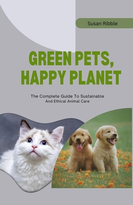 Green Pets, Happy Planet: The Complete Guide To Sustainable And Ethical Animal Care - Ribble, Susan