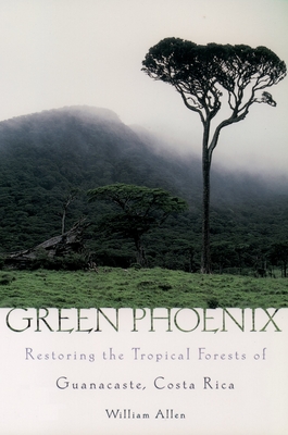 Green Phoenix: Restoring the Tropical Forests of Guanacaste, Costa Rica - Allen, William