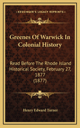 Greenes Of Warwick In Colonial History: Read Before The Rhode Island Historical Society, February 27, 1877 (1877)