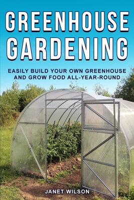 Greenhouse Gardening: Easily Build Your Own Greenhouse and Grow Food All-Year-Round - Wilson, Janet