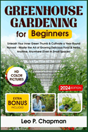 Greenhouse Gardening for Beginners: Unleash Your Inner Green Thumb & Cultivate a Year-Round Harvest - Master the Art of Growing Delicious Food & Herbs, Anytime, Anywhere