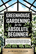 Greenhouse Gardening for the Absolute Beginner: How to Build an Indoor Food Oasis and Grow Your Own Fresh Produce Year-Round, No Matter Your Space, Skills, or Season
