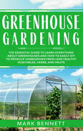 Greenhouse Gardening: The Essential Guide to Learn Everything About Greenhouses and How to Easily DIY to Produce Homegrown Fresh and Healthy Vegetables, Herbs, and Fruits