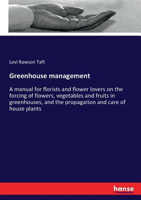 Greenhouse management: A manual for florists and flower lovers on the forcing of flowers, vegetables and fruits in greenhouses, and the propagation and care of house plants - Taft, Levi Rawson