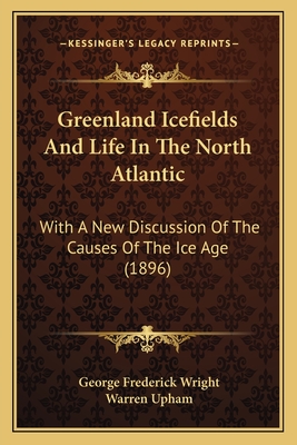 Greenland Icefields And Life In The North Atlantic: With A New Discussion Of The Causes Of The Ice Age (1896) - Wright, George Frederick, and Upham, Warren