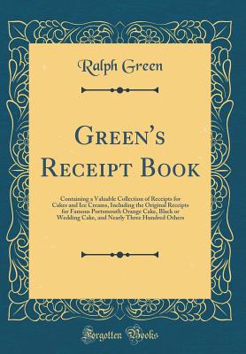 Green's Receipt Book: Containing a Valuable Collection of Receipts for Cakes and Ice Creams, Including the Original Receipts for Famous Portsmouth Orange Cake, Black or Wedding Cake, and Nearly Three Hundred Others (Classic Reprint) - Green, Ralph