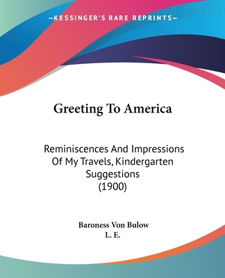 Greeting To America: Reminiscences And Impressions Of My Travels, Kindergarten Suggestions (1900) - Bulow, Baroness Von, and L E (Translated by)