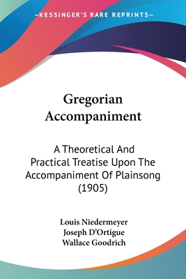 Gregorian Accompaniment: A Theoretical And Practical Treatise Upon The Accompaniment Of Plainsong (1905) - Niedermeyer, Louis, and D'Ortigue, Joseph, and Goodrich, Wallace (Editor)