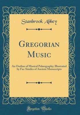 Gregorian Music: An Outline of Musical Palography; Illustrated by Fac-Similes of Ancient Manuscripts (Classic Reprint) - Abbey, Stanbrook