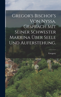 Gregor's Bischof's von Nyssa. Gesprch mit seiner Schwester Makrina ber Seele und Auferstehung. - Gregory