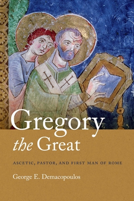 Gregory the Great: Ascetic, Pastor, and First Man of Rome - Demacopoulos, George E