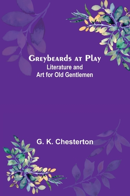 Greybeards at Play: Literature and Art for Old Gentlemen - K Chesterton, G