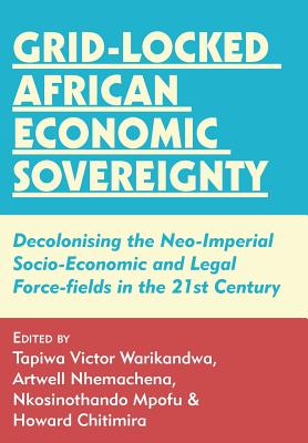 Grid-locked African Economic Sovereignty: Decolonising the Neo-Imperial Socio-Economic and Legal Force-fields in the 21st Century - Warikandwa, Tapiwa Victor (Editor), and Nhemachena, Artwell (Editor), and Mpofu, Nkosinothando (Editor)