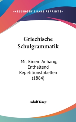 Griechische Schulgrammatik: Mit Einem Anhang, Enthaltend Repetitionstabellen (1884) - Kaegi, Adolf