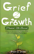Grief 2 Growth: Planted, Not Buried. How to Survive and Thrive After Life's Greatest Challenges