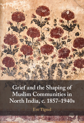 Grief and the Shaping of Muslim Communities in North India, c. 1857-1940s - Tignol, Eve