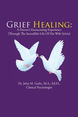 Grief Healing: A Doctor's Excruciating Experience [Through the Incredible Life of His Wife Sylvia] - Gullo, John M