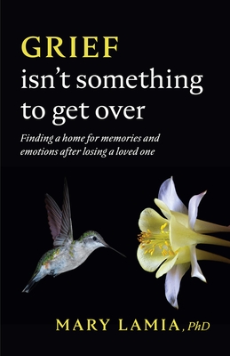 Grief Isn't Something to Get Over: Finding a Home for Memories and Emotions After Losing a Loved One - Lamia, Mary C