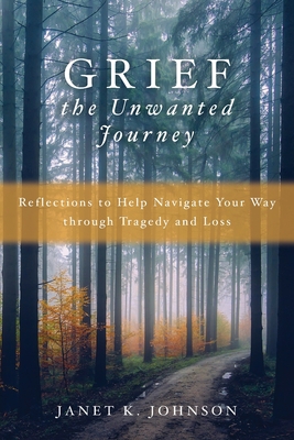 Grief the Unwanted Journey: Reflections to Help Navigate Your Way through Tragedy and Loss - Johnson, Janet K