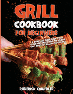 Grill Cookbook For Beginners: A Complete Guide Book Every Beginners Must Have To Achieve That Perfect Grilling Experience