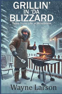 Grillin' in 'da Blizzard: Tales from Life in Wisconsin - Larson, Wayne