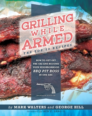 Grilling While Armed: The Top 20 Recipes: How to Get off the Gas and Become Your Neighborhood BBQ Pit Boss in One Day - Walters, Mark, and Hill, George