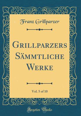 Grillparzers Smmtliche Werke, Vol. 5 of 10 (Classic Reprint) - Grillparzer, Franz