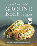 Grind It and Pound It: Ground Beef Recipes: Putting Ground Beef to Good Use