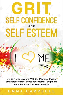 Grit, Self Confidence and Self Esteem: How to Never Give Up with the Power of Passion and Perseverance, Boost Your Mental Toughness and Obtain the Life You Dream of - Campbell, Emma