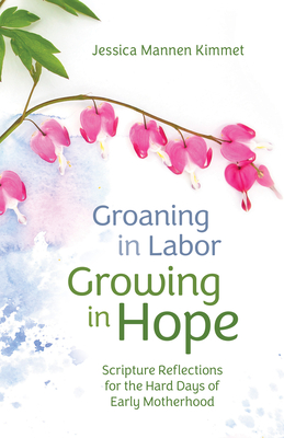 Groaning in Labor, Growing in Hope: Scripture Reflections for the Hard Days of Early Motherhood - Mannen Kimmet, Jessica