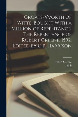 Groats-vvorth of Witte, Bought With a Million of Repentance. The Repentance of Robert Greene, 1592. Edited by G.B. Harrison - Greene, Robert, and Harrison, George Bagshaw