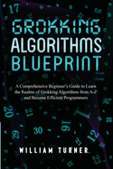 Grokking Algorithm Blueprint: A Comprehensive Beginner's Guide to Learn the Realms of Grokking Algorithms from A-Z and Become Efficient Programmers