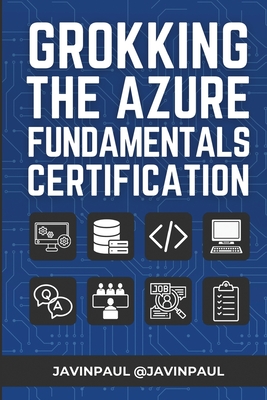 Grokking the Azure Fundamentals Certification: Prepare better for the AZ-900 or Azure Fundamental certification with practice questions - Paul, Javin