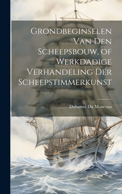 Grondbeginselen Van Den Scheepsbouw, of Werkdadige Verhandeling Der Scheepstimmerkunst - Monceau, Duhamel Du