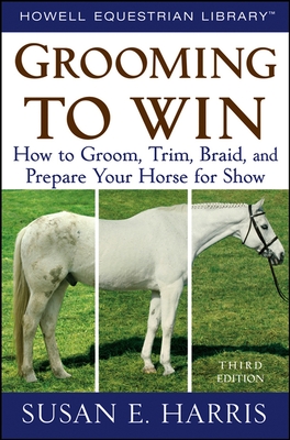 Grooming to Win: How to Groom, Trim, Braid, and Prepare Your Horse for Show - Harris, Susan E